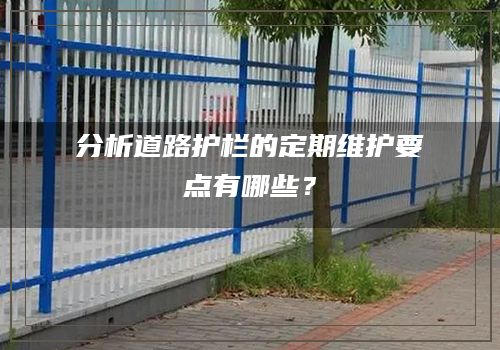 分析道路護欄的定期維護要點有哪些？