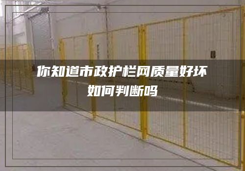 你知道市政護欄網質量好壞如何判斷嗎