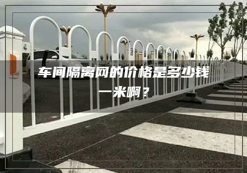 車間隔離網的價格是多少錢一米啊？